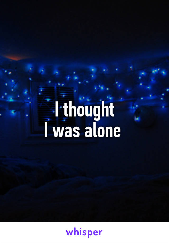 I thought
I was alone 
