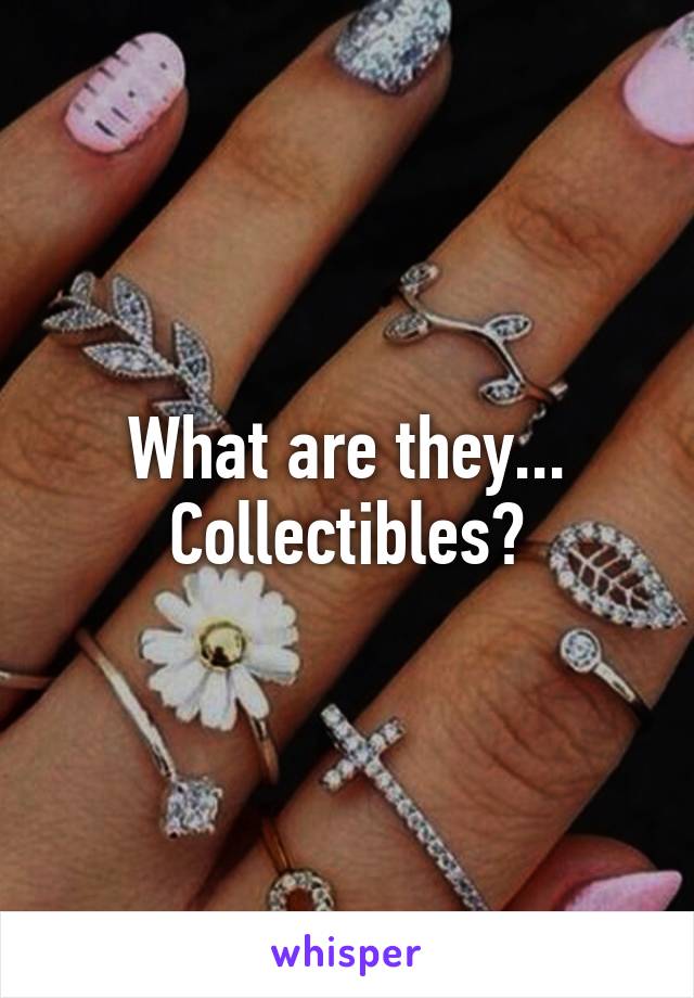 What are they... Collectibles?