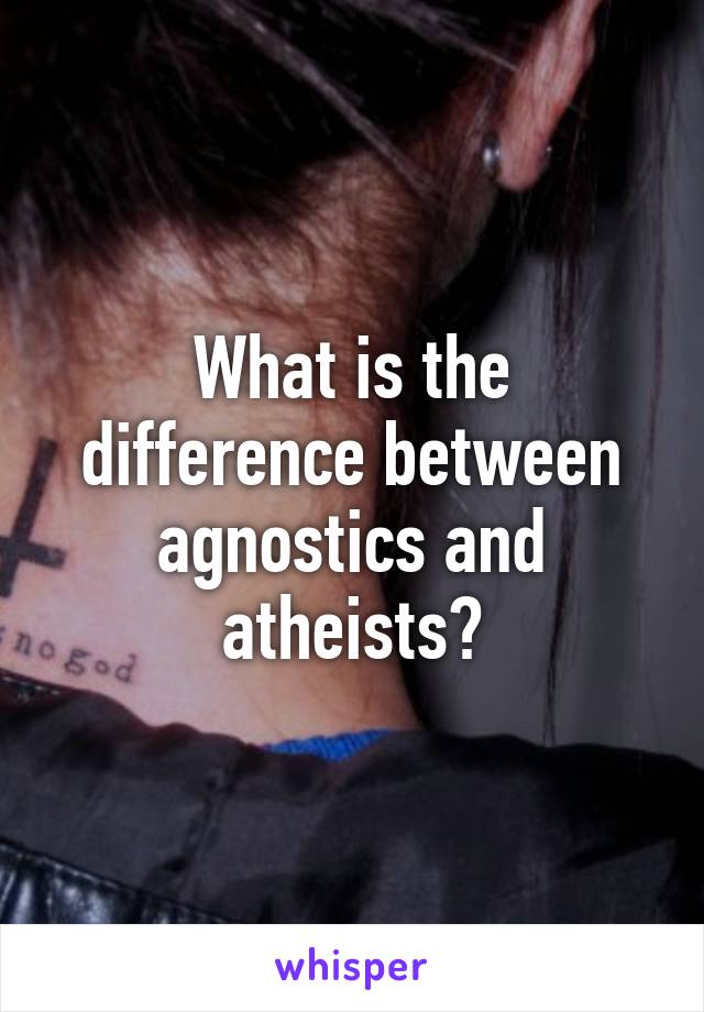 What is the difference between agnostics and atheists?