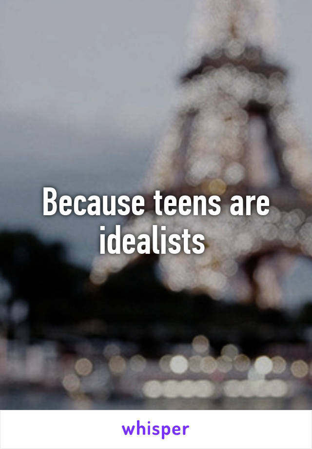 Because teens are idealists 