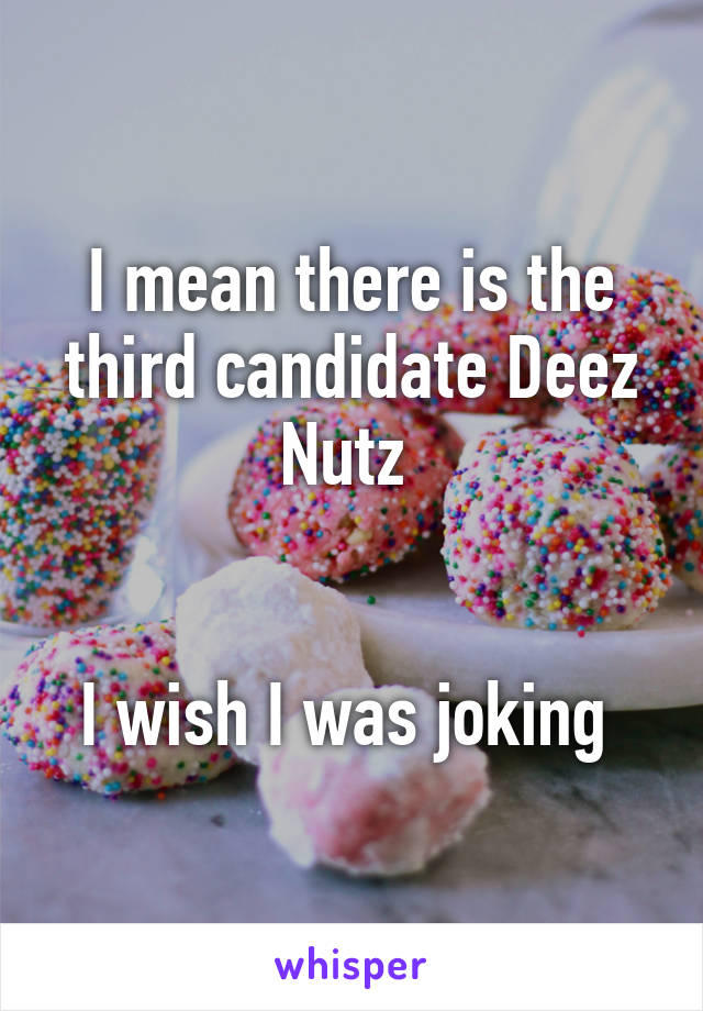 I mean there is the third candidate Deez Nutz 


I wish I was joking 