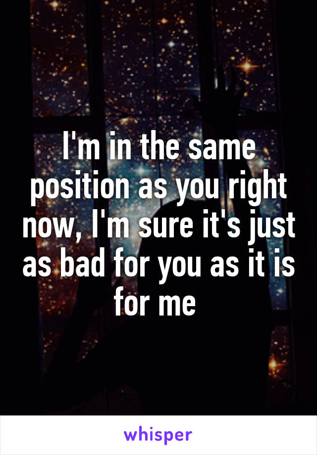 I'm in the same position as you right now, I'm sure it's just as bad for you as it is for me 