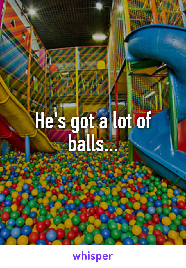 He's got a lot of balls...