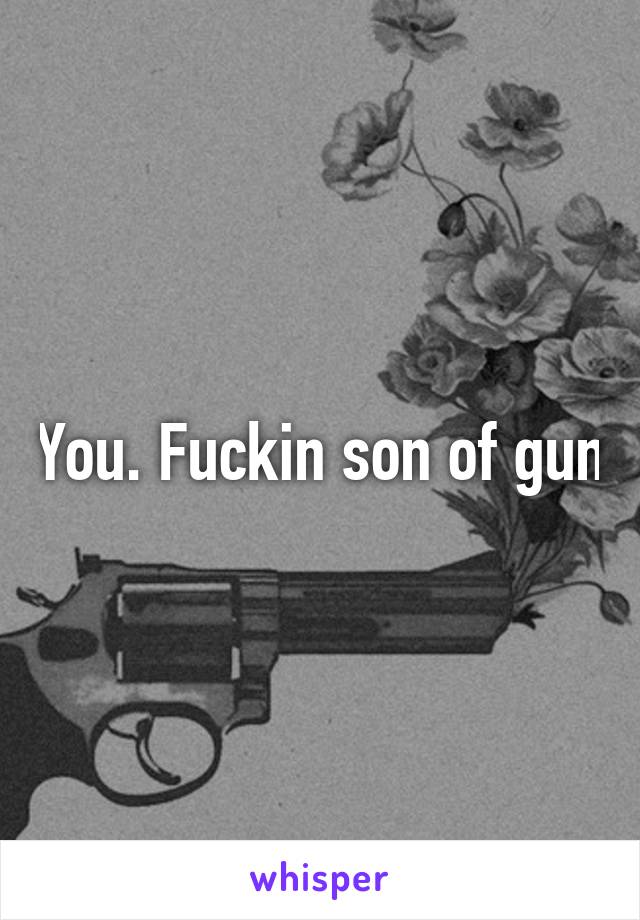 You. Fuckin son of gun