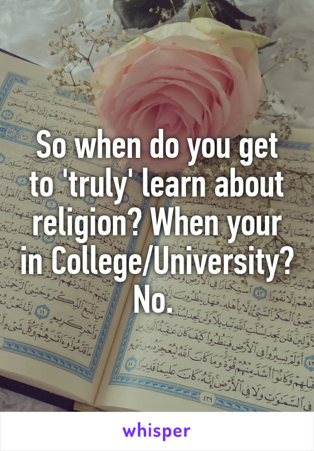 So when do you get to 'truly' learn about religion? When your in College/University? No. 