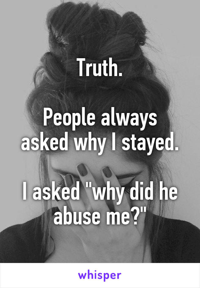 Truth.

People always asked why I stayed.

I asked "why did he abuse me?"