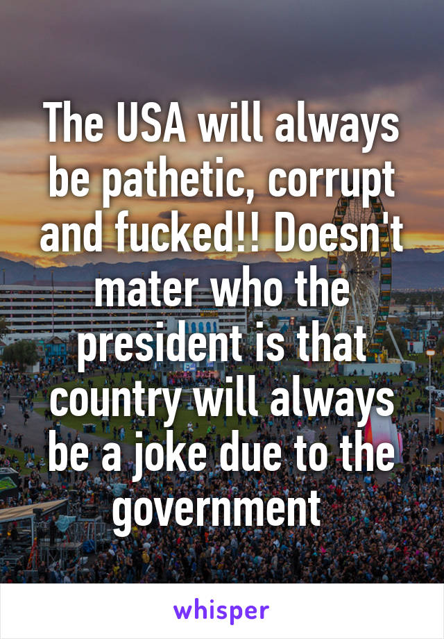 The USA will always be pathetic, corrupt and fucked!! Doesn't mater who the president is that country will always be a joke due to the government 