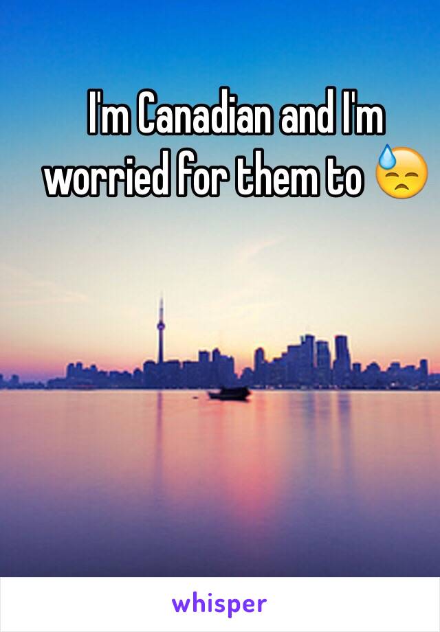 I'm Canadian and I'm worried for them to 😓