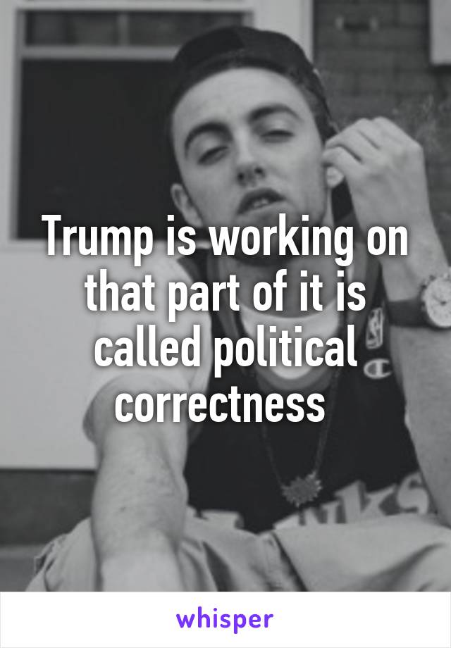 Trump is working on that part of it is called political correctness 