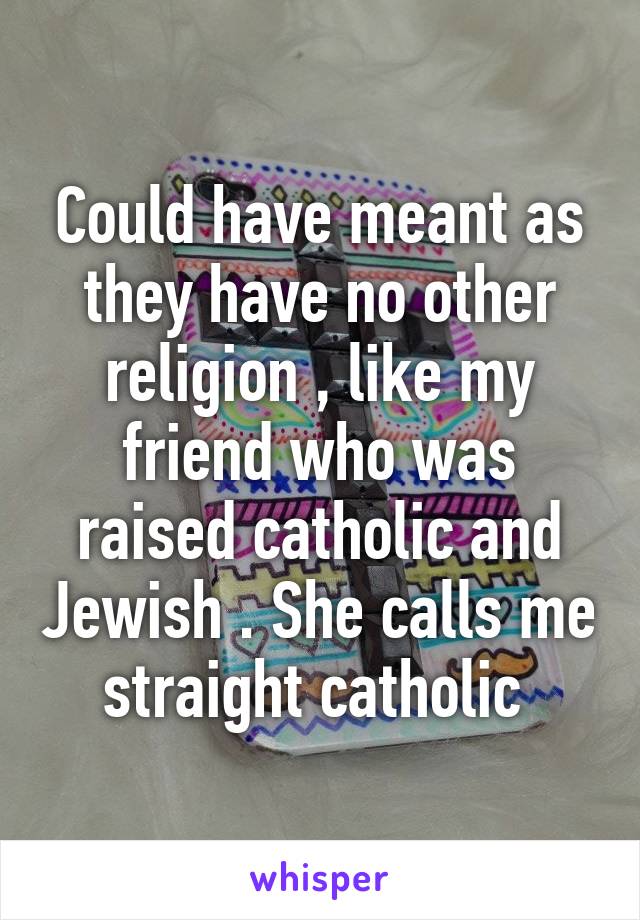 Could have meant as they have no other religion , like my friend who was raised catholic and Jewish . She calls me straight catholic 