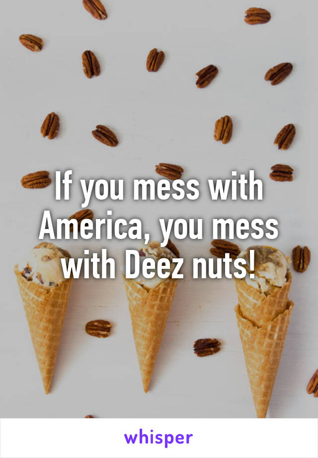 If you mess with America, you mess with Deez nuts!