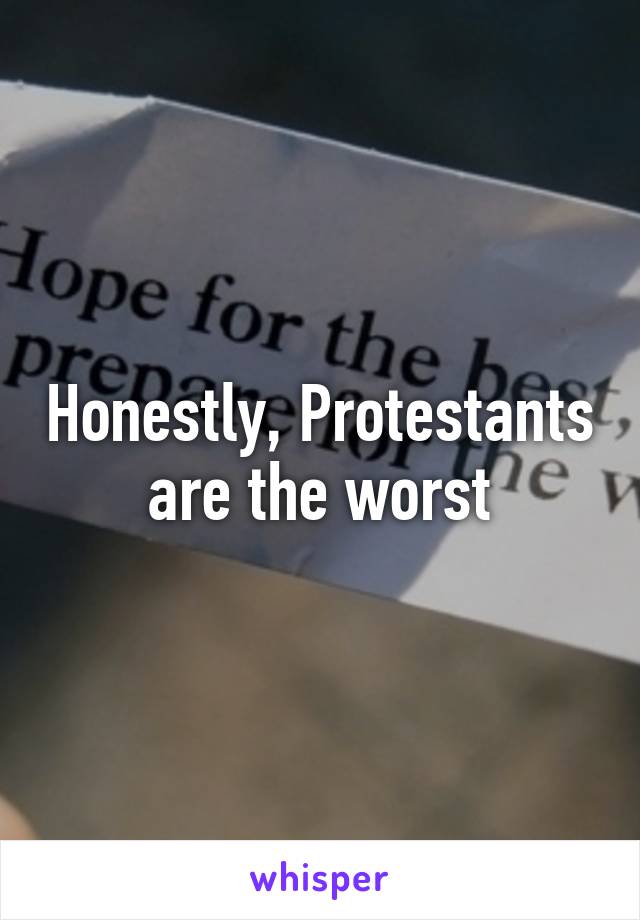 Honestly, Protestants are the worst