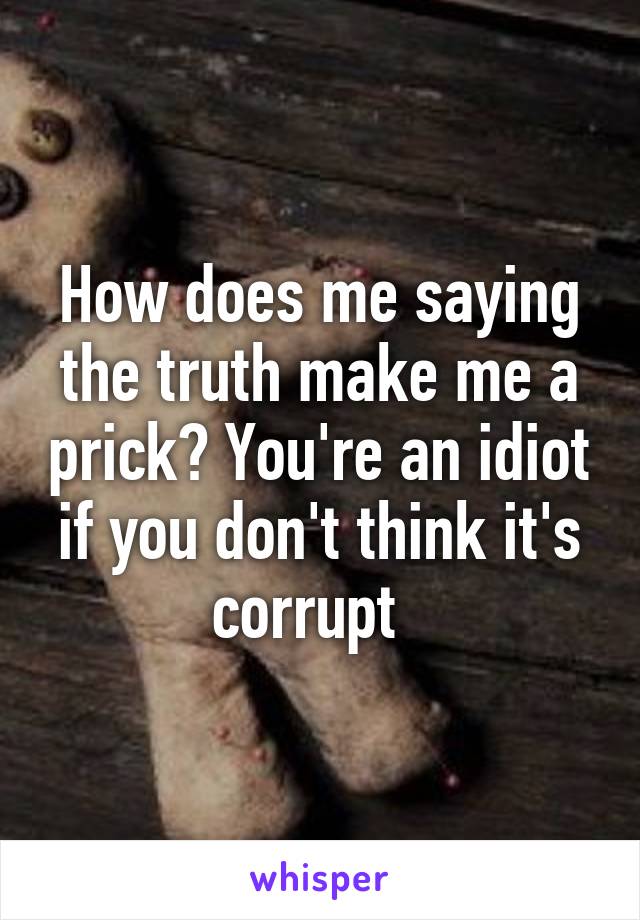 How does me saying the truth make me a prick? You're an idiot if you don't think it's corrupt  