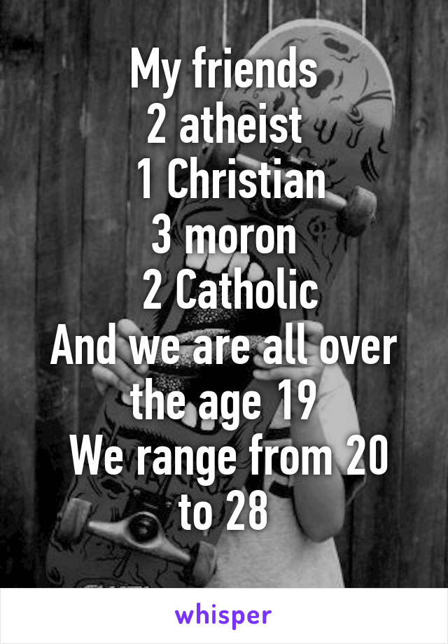 My friends
2 atheist
 1 Christian
 3 moron 
 2 Catholic
And we are all over the age 19
 We range from 20 to 28
