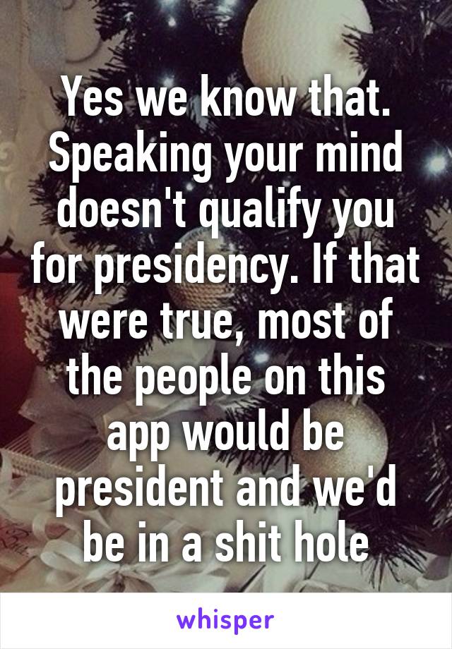 Yes we know that. Speaking your mind doesn't qualify you for presidency. If that were true, most of the people on this app would be president and we'd be in a shit hole