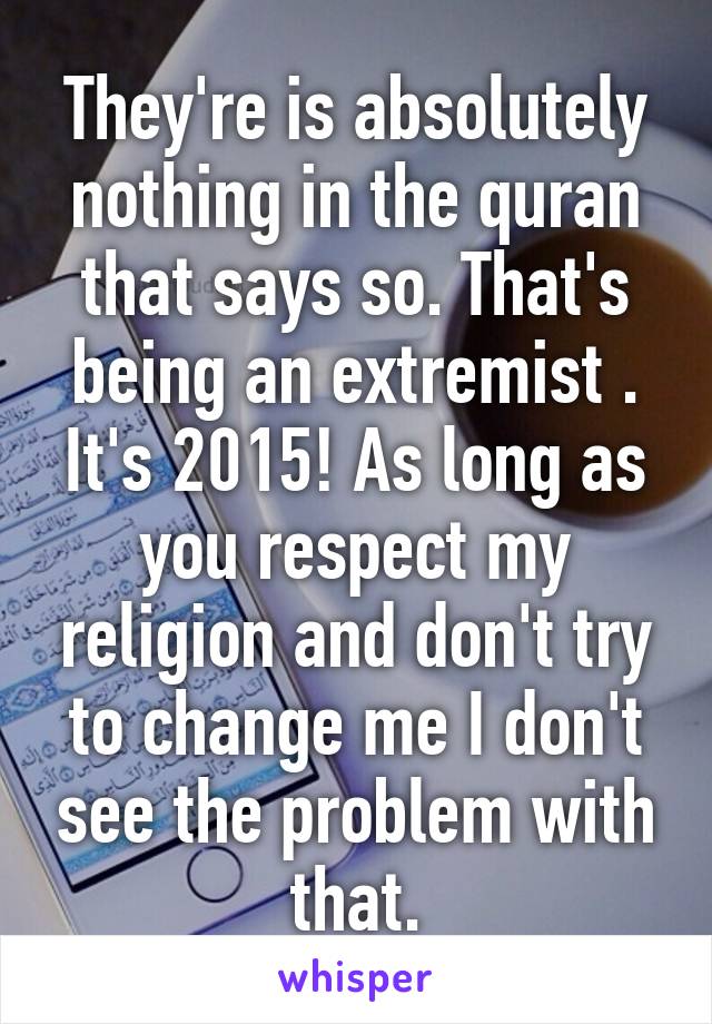 They're is absolutely nothing in the quran that says so. That's being an extremist . It's 2015! As long as you respect my religion and don't try to change me I don't see the problem with that.