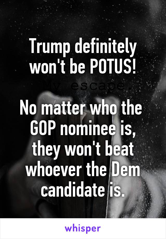 Trump definitely won't be POTUS!

No matter who the 
GOP nominee is, they won't beat whoever the Dem candidate is.