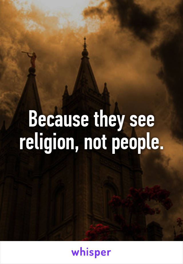 Because they see religion, not people.