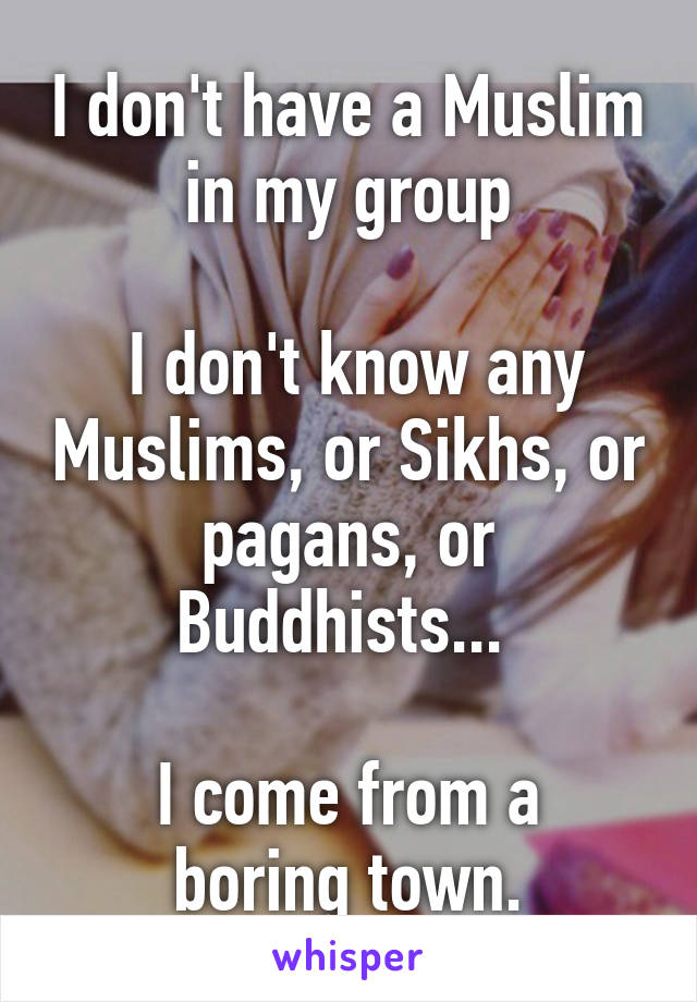 I don't have a Muslim in my group

 I don't know any Muslims, or Sikhs, or pagans, or Buddhists... 

I come from a boring town.