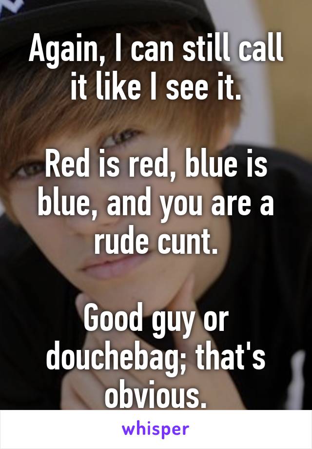 Again, I can still call it like I see it.

Red is red, blue is blue, and you are a rude cunt.

Good guy or douchebag; that's obvious.