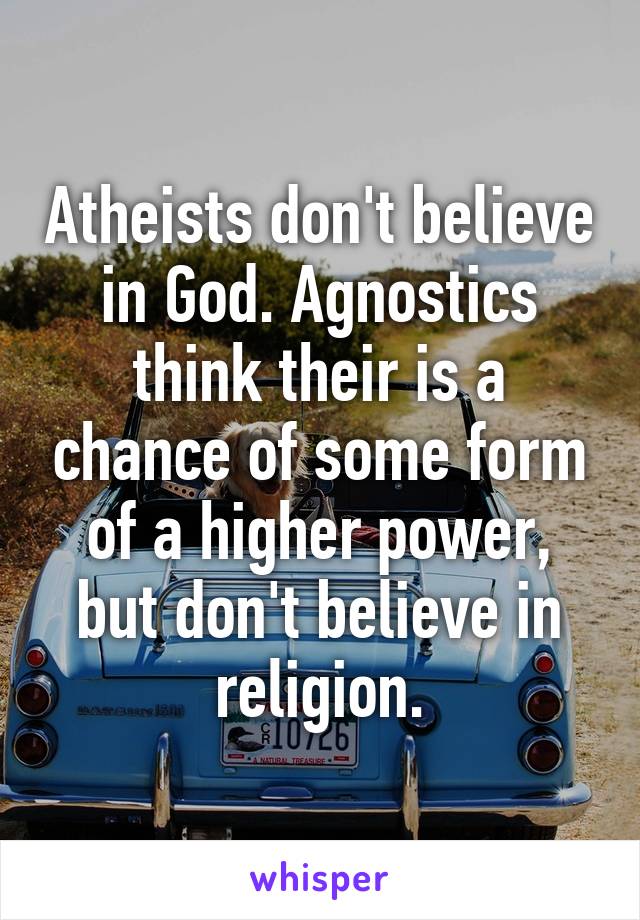 Atheists don't believe in God. Agnostics think their is a chance of some form of a higher power, but don't believe in religion.