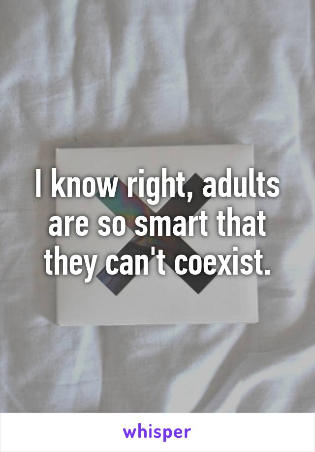 I know right, adults are so smart that they can't coexist.