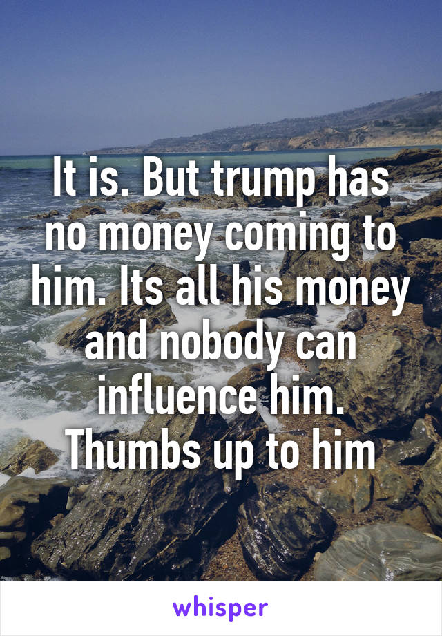 It is. But trump has no money coming to him. Its all his money and nobody can influence him. Thumbs up to him