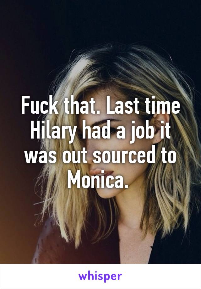 Fuck that. Last time Hilary had a job it was out sourced to Monica. 