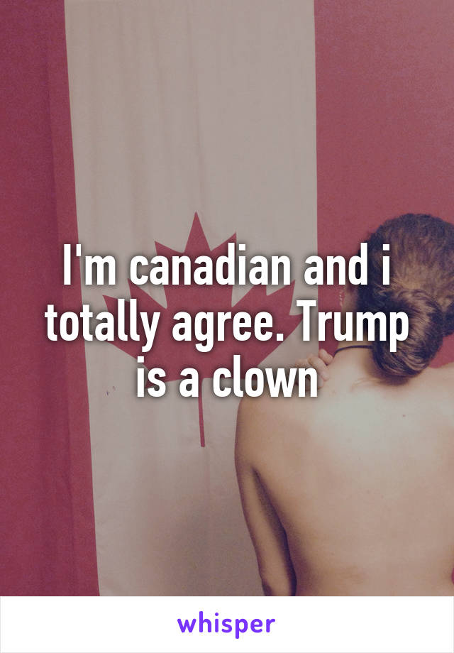 I'm canadian and i totally agree. Trump is a clown