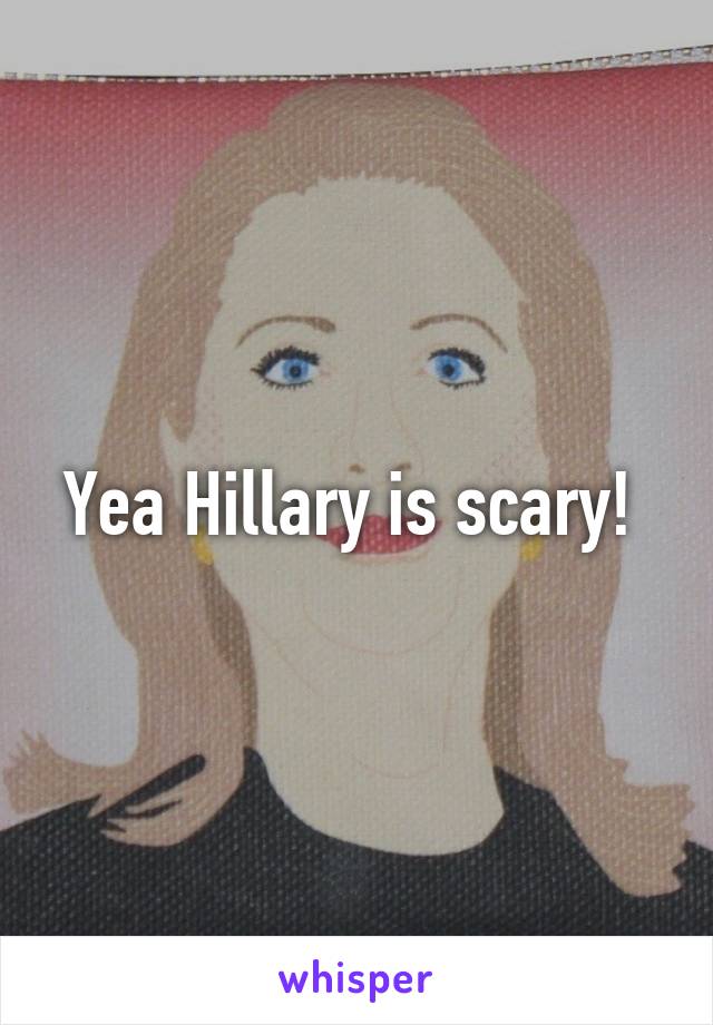 Yea Hillary is scary! 