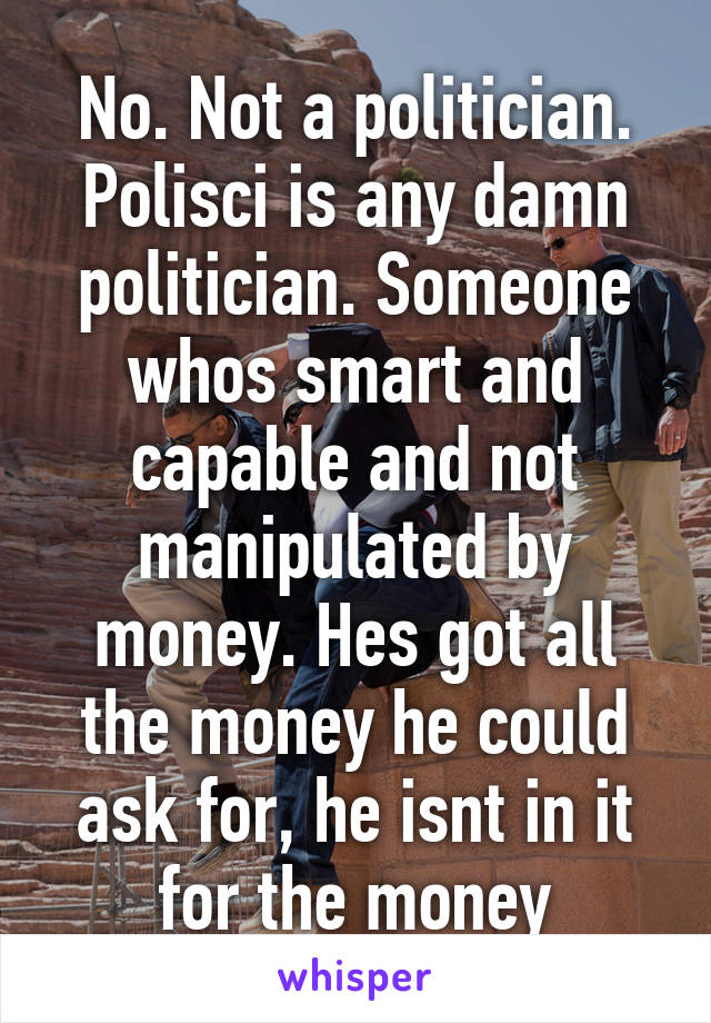 No. Not a politician. Polisci is any damn politician. Someone whos smart and capable and not manipulated by money. Hes got all the money he could ask for, he isnt in it for the money