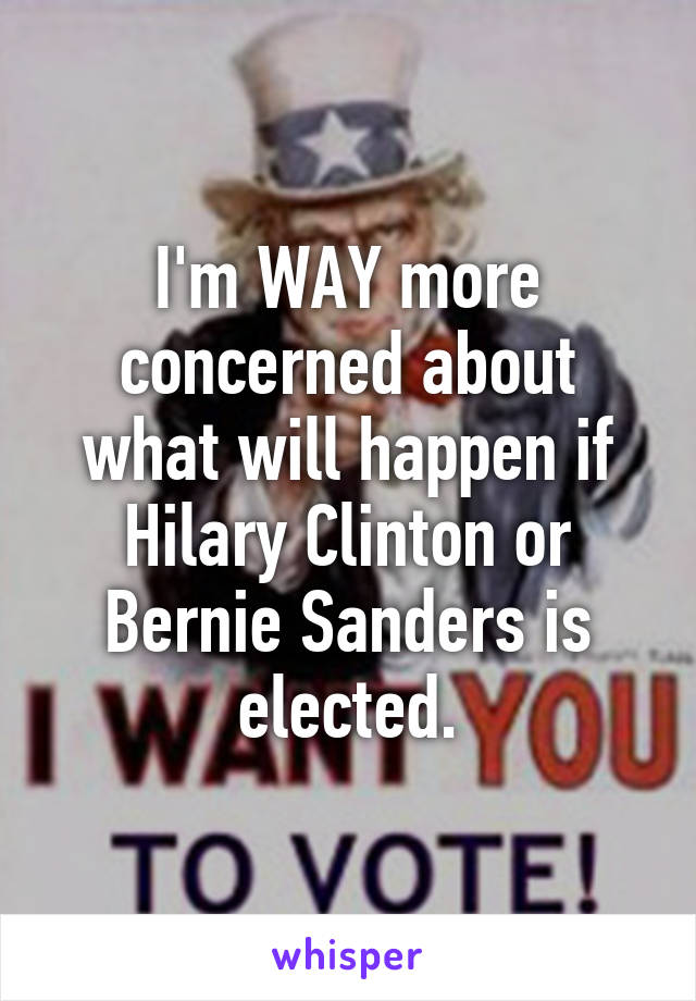 I'm WAY more concerned about what will happen if Hilary Clinton or Bernie Sanders is elected.