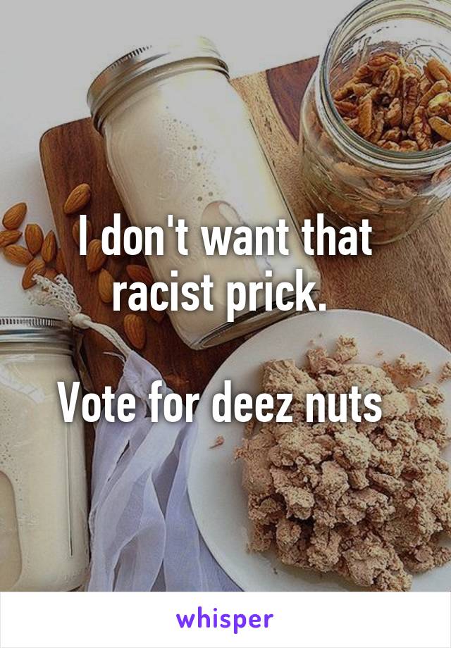 I don't want that racist prick. 

Vote for deez nuts 