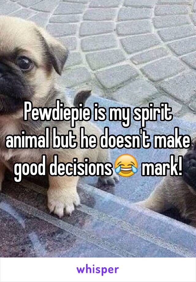 Pewdiepie is my spirit animal but he doesn't make good decisions😂 mark!   