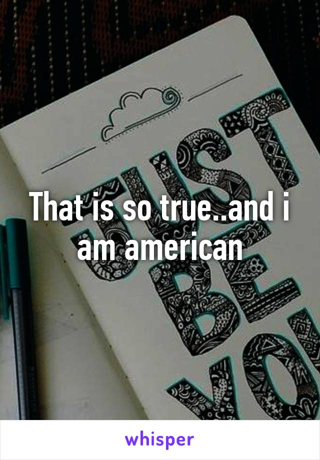 That is so true..and i am american