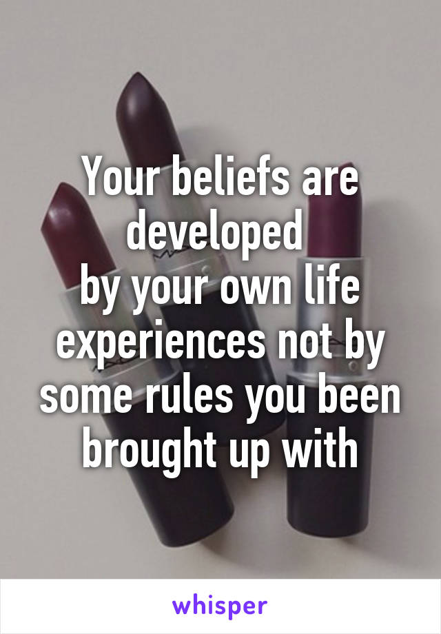 Your beliefs are developed 
by your own life experiences not by some rules you been brought up with