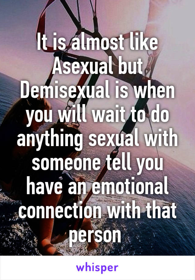 It is almost like Asexual but Demisexual is when you will wait to do anything sexual with someone tell you have an emotional connection with that person 