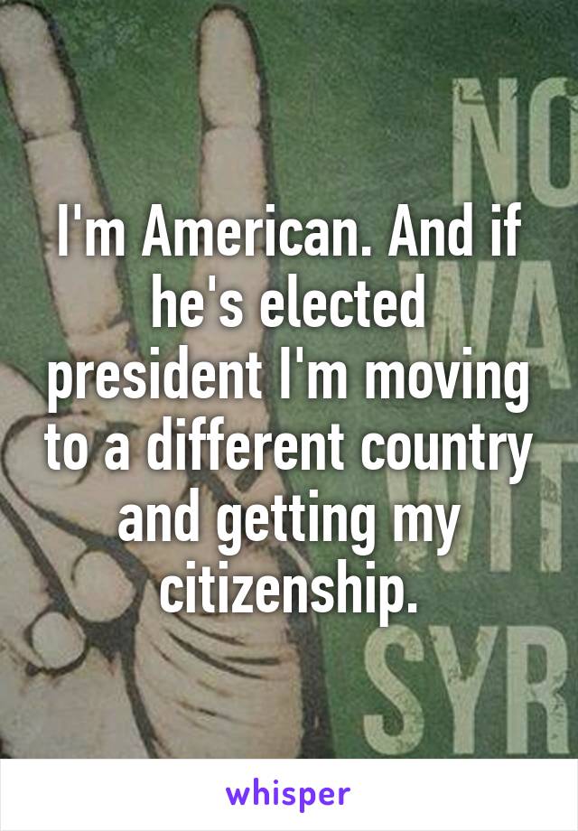 I'm American. And if he's elected president I'm moving to a different country and getting my citizenship.