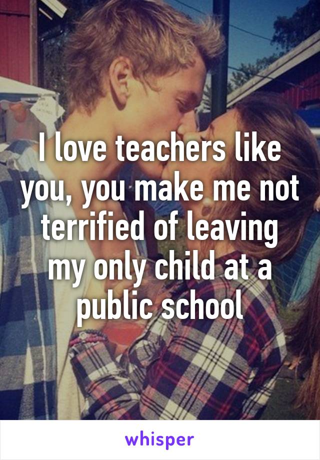 I love teachers like you, you make me not terrified of leaving my only child at a public school