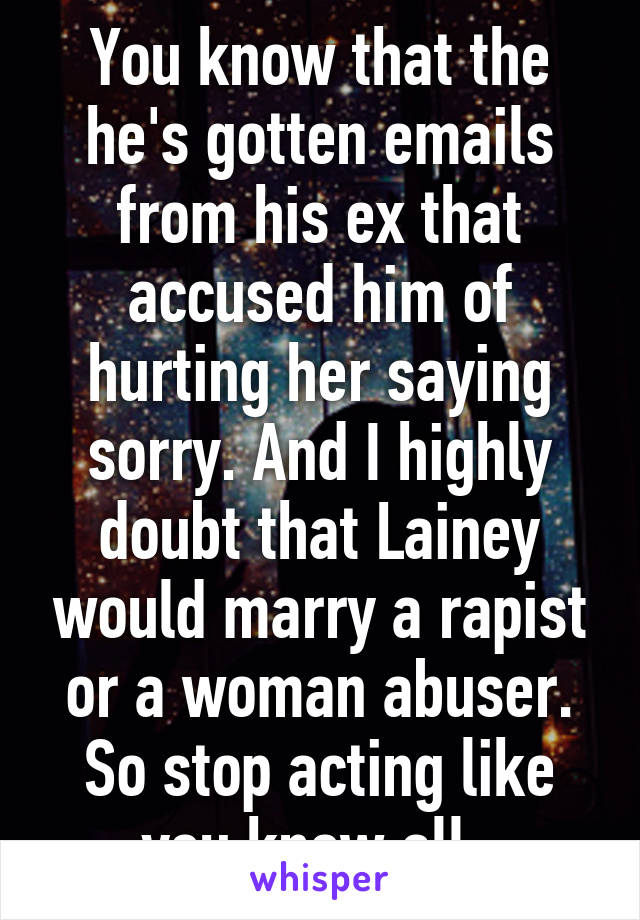 You know that the he's gotten emails from his ex that accused him of hurting her saying sorry. And I highly doubt that Lainey would marry a rapist or a woman abuser. So stop acting like you know all. 