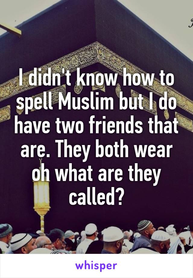 I didn't know how to spell Muslim but I do have two friends that are. They both wear oh what are they called?