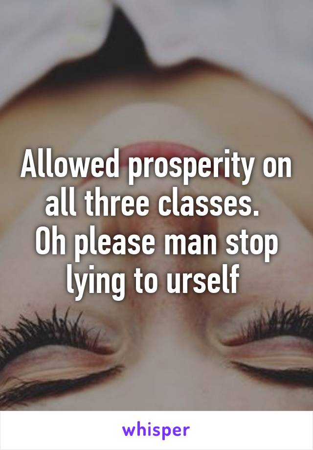 Allowed prosperity on all three classes. 
Oh please man stop lying to urself 