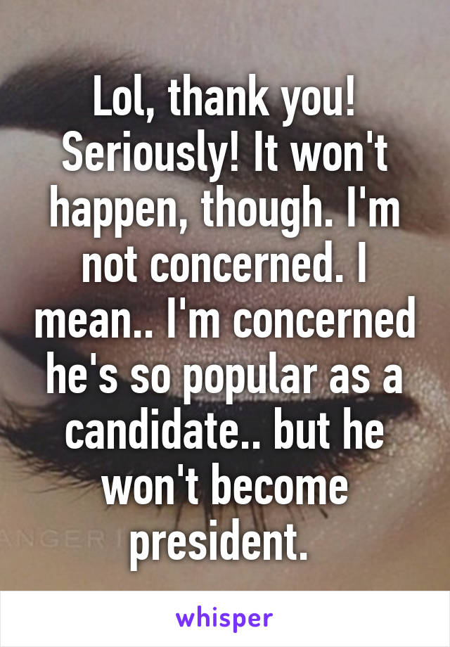 Lol, thank you! Seriously! It won't happen, though. I'm not concerned. I mean.. I'm concerned he's so popular as a candidate.. but he won't become president. 