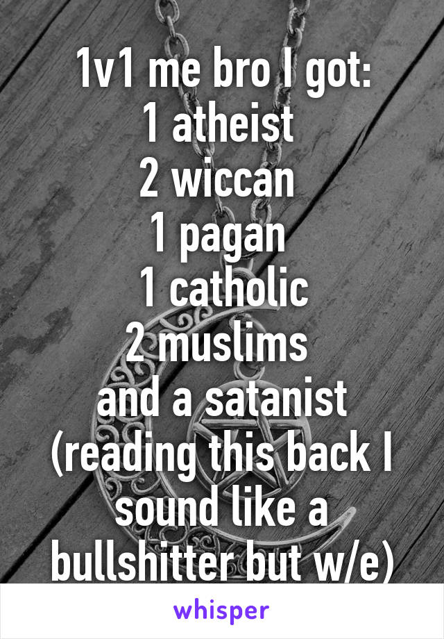 1v1 me bro I got:
1 atheist 
2 wiccan 
1 pagan 
1 catholic
2 muslims 
and a satanist
(reading this back I sound like a bullshitter but w/e)