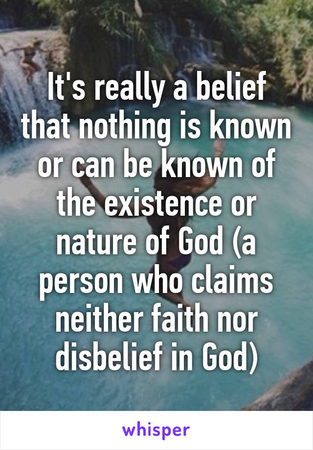 It's really a belief that nothing is known or can be known of the existence or nature of God (a person who claims neither faith nor disbelief in God)