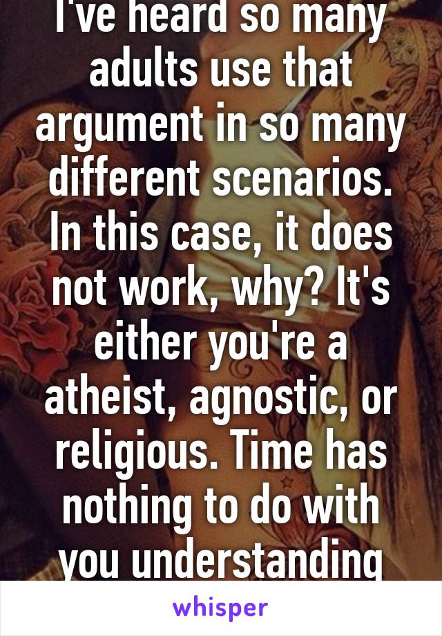 I've heard so many adults use that argument in so many different scenarios. In this case, it does not work, why? It's either you're a atheist, agnostic, or religious. Time has nothing to do with you understanding religion.  