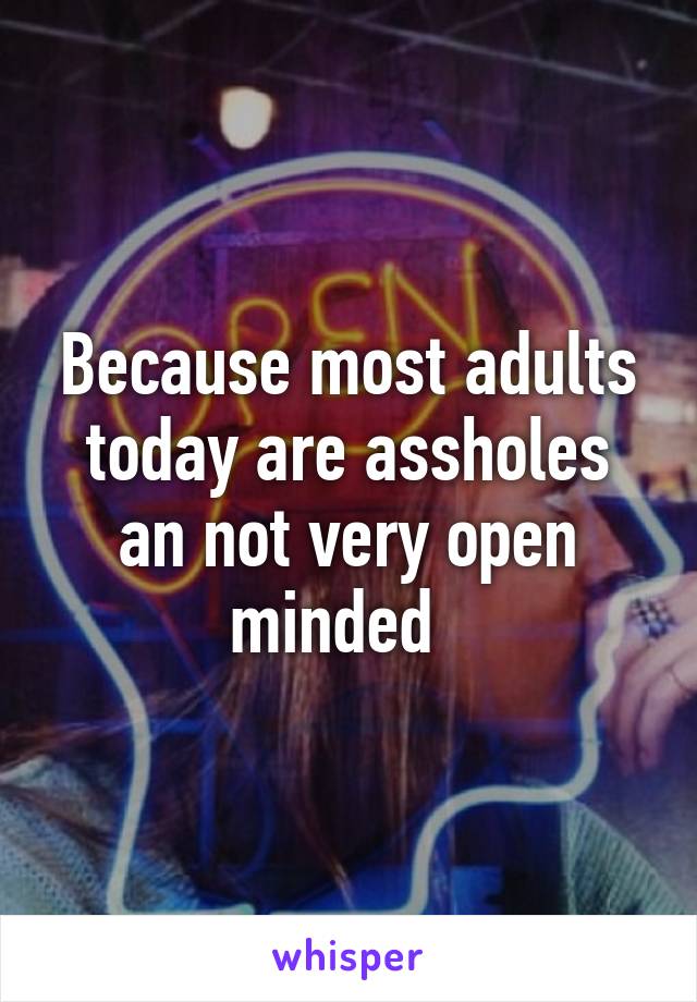 Because most adults today are assholes an not very open minded  