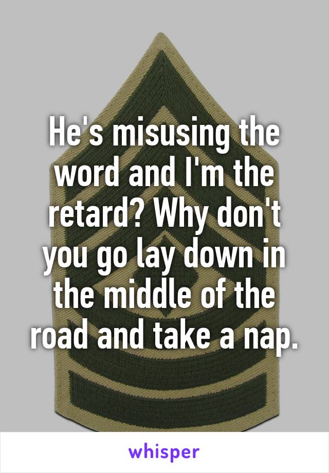 He's misusing the word and I'm the retard? Why don't you go lay down in the middle of the road and take a nap.