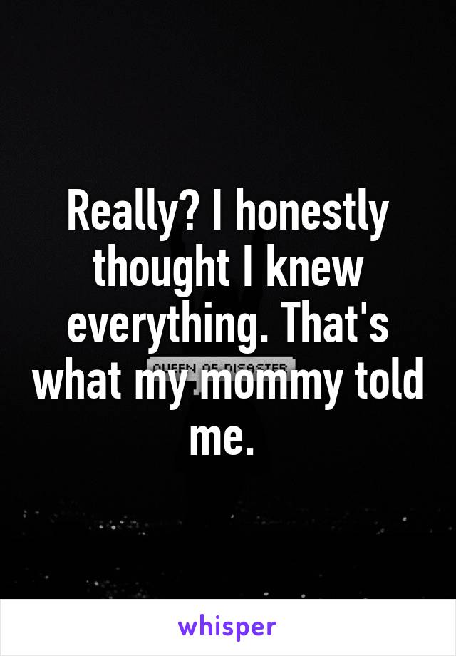 Really? I honestly thought I knew everything. That's what my mommy told me. 