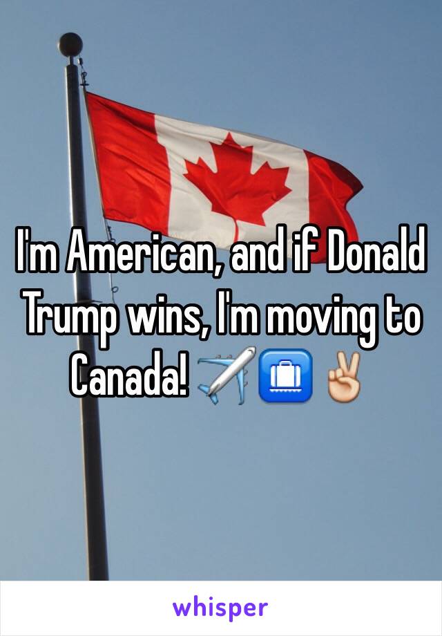 I'm American, and if Donald Trump wins, I'm moving to Canada! ✈️🛄✌️